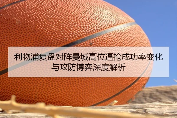 利物浦复盘对阵曼城高位逼抢成功率变化与攻防博弈深度解析