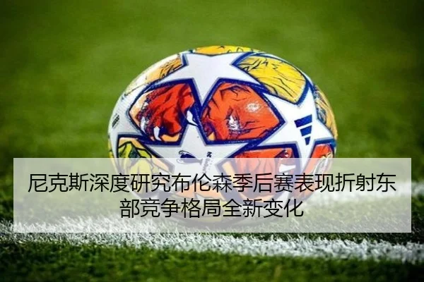 尼克斯深度研究布伦森季后赛表现折射东部竞争格局全新变化