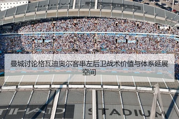 曼城讨论格瓦迪奥尔客串左后卫战术价值与体系延展空间