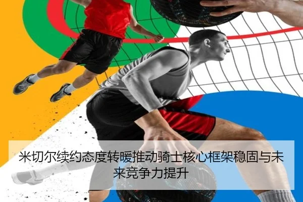 米切尔续约态度转暖推动骑士核心框架稳固与未来竞争力提升