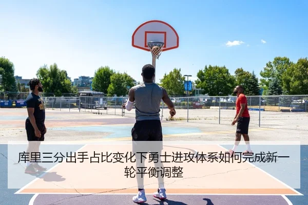 库里三分出手占比变化下勇士进攻体系如何完成新一轮平衡调整